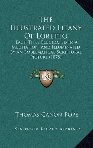 Cover image for The Illustrated Litany of Loretto: Each Title Elucidated in a Meditation, and Illuminated by an Emblematical Scriptural Picture (1878)