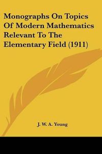 Cover image for Monographs on Topics of Modern Mathematics Relevant to the Elementary Field (1911)