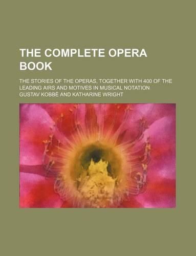 Cover image for The Complete Opera Book; The Stories of the Operas, Together with 400 of the Leading Airs and Motives in Musical Notation