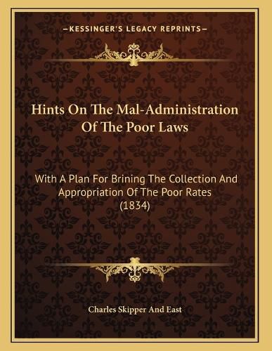 Cover image for Hints on the Mal-Administration of the Poor Laws: With a Plan for Brining the Collection and Appropriation of the Poor Rates (1834)