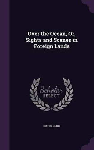 Cover image for Over the Ocean, Or, Sights and Scenes in Foreign Lands