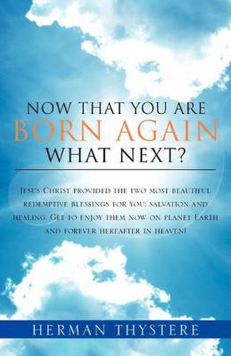 Cover image for Now That You Are Born Again, What Next?: Jesus Christ provided the two most beautiful redemptive blessings for you: salvation and healing. Get to enjoy them now on planet Earth and forever hereafter in heaven!