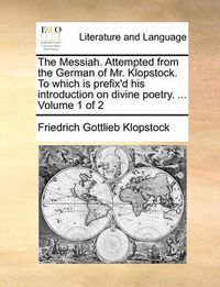 Cover image for The Messiah. Attempted from the German of Mr. Klopstock. to Which Is Prefix'd His Introduction on Divine Poetry. ... Volume 1 of 2