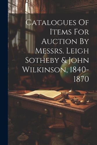 Cover image for Catalogues Of Items For Auction By Messrs. Leigh Sotheby & John Wilkinson, 1840-1870