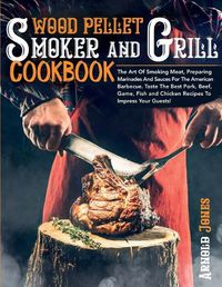 Cover image for Wood Pellet Smoker and Grill Cookbook: The Art Of Smoking Meat, Preparing Marinades And Sauces For The American Barbecue. Taste The Best Pork, Beef, Game, Fish and Chicken Recipes To Impress Your Guests!