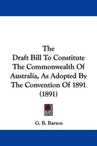 Cover image for The Draft Bill to Constitute the Commonwealth of Australia, as Adopted by the Convention of 1891 (1891)