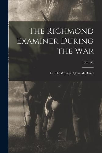 The Richmond Examiner During the war; or, The Writings of John M. Daniel