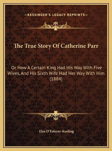 The True Story of Catherine Parr: Or How a Certain King Had His Way with Five Wives, and His Sixth Wife Had Her Way with Him (1884)