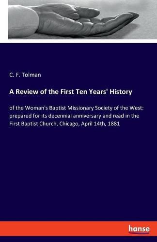 A Review of the First Ten Years' History: of the Woman's Baptist Missionary Society of the West: prepared for its decennial anniversary and read in the First Baptist Church, Chicago, April 14th, 1881