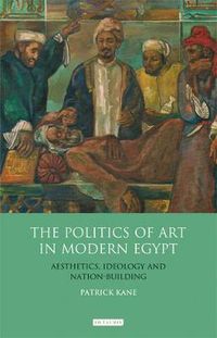 Cover image for The Politics of Art in Modern Egypt: Aesthetics, Ideology and Nation-Building