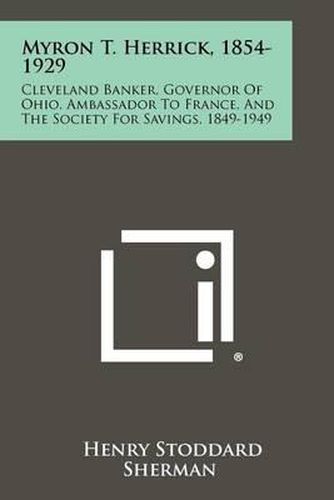 Myron T. Herrick, 1854-1929: Cleveland Banker, Governor of Ohio, Ambassador to France, and the Society for Savings, 1849-1949