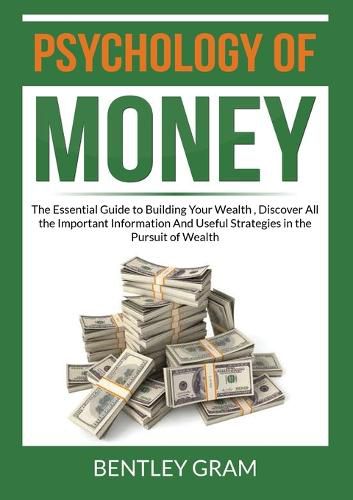 Cover image for Psychology of Money: The Essential Guide to Building Your Wealth, Discover All the Important Information And Useful Strategies in the Pursuit of Wealth