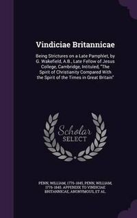 Cover image for Vindiciae Britannicae: Being Strictures on a Late Pamphlet, by G. Wakefield, A.B., Late Fellow of Jesus College, Cambridge, Intituled, the Spirit of Christianity Compared with the Spirit of the Times in Great Britain