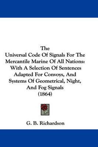 Cover image for The Universal Code of Signals for the Mercantile Marine of All Nations: With a Selection of Sentences Adapted for Convoys, and Systems of Geometrical, Night, and Fog Signals (1864)