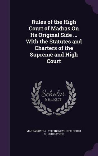 Cover image for Rules of the High Court of Madras on Its Original Side ... with the Statutes and Charters of the Supreme and High Court