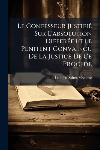 Cover image for Le Confesseur Justifi Sur L'Absolution Differe Et Le Penitent Convaincu de La Justice de Ce Procede
