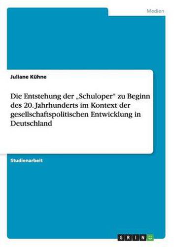 Cover image for Die Entstehung der  Schuloper zu Beginn des 20. Jahrhunderts im Kontext der gesellschaftspolitischen Entwicklung in Deutschland