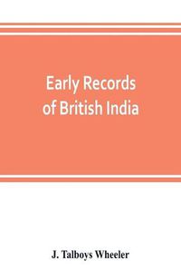 Cover image for Early records of British India: a history of the English settlements in India, as told in the Government Records, the works of old travellers and other contemporary documents, from the earliest period down to the rise of British power in India