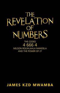 Cover image for The Revelation of Numbers: The Codes 4 666 4, Nelson Rolihlahla Mandela, and the Power of 27