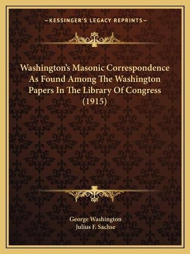 Cover image for Washington's Masonic Correspondence as Found Among the Washiwashington's Masonic Correspondence as Found Among the Washington Papers in the Library of Congress (1915) Ngton Papers in the Library of Congress (1915)