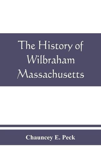 Cover image for The history of Wilbraham, Massachusetts: Prepared in Connection with the Celebration of the one Hundred and Fiftieth Anniversary of the Incorporation of the Town June 15, 1913