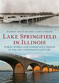 Cover image for Lake Springfield in Illinois: Public Works and Community Design in the Mid-Twentieth Century