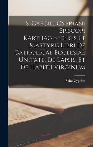 Cover image for S. Caecili Cypriani Episcopi Karthaginiensis Et Martyris Libri De Catholicae Ecclesiae Unitate, De Lapsis, Et De Habitu Virginum