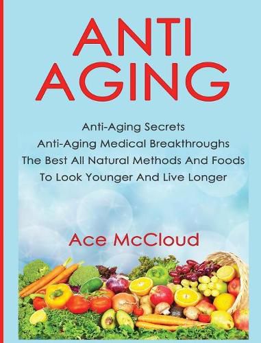 Cover image for Anti-Aging: Anti-Aging Secrets Anti-Aging Medical Breakthroughs The Best All Natural Methods And Foods To Look Younger And Live Longer