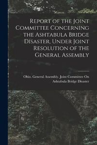 Cover image for Report of the Joint Committee Concerning the Ashtabula Bridge Disaster, Under Joint Resolution of the General Assembly