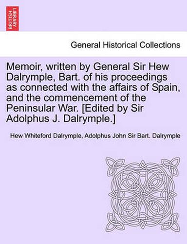 Cover image for Memoir, Written by General Sir Hew Dalrymple, Bart. of His Proceedings as Connected with the Affairs of Spain, and the Commencement of the Peninsular War. [Edited by Sir Adolphus J. Dalrymple.]