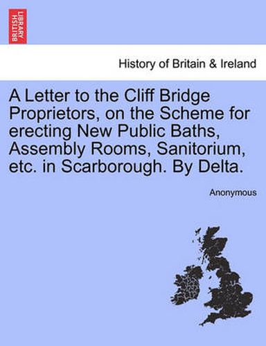 Cover image for A Letter to the Cliff Bridge Proprietors, on the Scheme for Erecting New Public Baths, Assembly Rooms, Sanitorium, Etc. in Scarborough. by Delta.