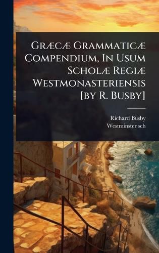 Cover image for GrA]cA] GrammaticA] Compendium, In Usum ScholA] RegiA] Westmonasteriensis [by R. Busby]