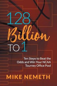 Cover image for 128 Billion to 1: Ten Steps to Beat the Odds and Win Your NCAA Tourney Office Pool