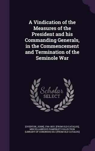 Cover image for A Vindication of the Measures of the President and His Commanding Generals, in the Commencement and Termination of the Seminole War