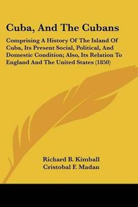 Cover image for Cuba, and the Cubans: Comprising a History of the Island of Cuba, Its Present Social, Political, and Domestic Condition; Also, Its Relation to England and the United States (1850)