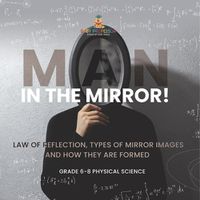 Cover image for Man in the Mirror! Law of Reflection, Types of Mirror Images and How They Are Formed Grade 6-8 Physical Science