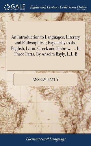 Cover image for An Introduction to Languages, Literary and Philosophical; Especially to the English, Latin, Greek and Hebrew. ... In Three Parts. By Anselm Bayly, L.L.B