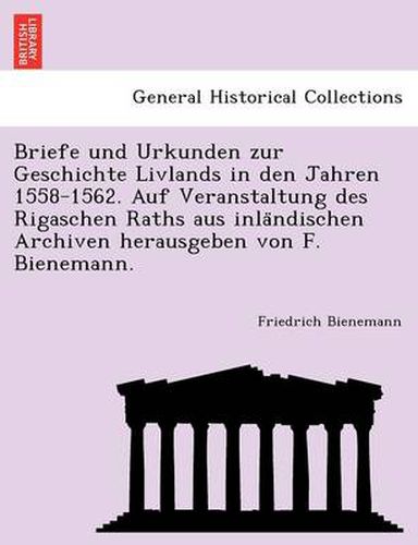 Cover image for Briefe Und Urkunden Zur Geschichte Livlands in Den Jahren 1558-1562. Auf Veranstaltung Des Rigaschen Raths Aus Inla Ndischen Archiven Herausgeben Von F. Bienemann.