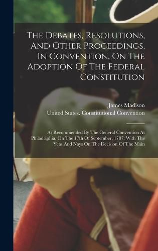 Cover image for The Debates, Resolutions, And Other Proceedings, In Convention, On The Adoption Of The Federal Constitution