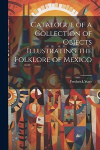 Cover image for Catalogue of a Collection of Objects Illustrating the Folklore of Mexico