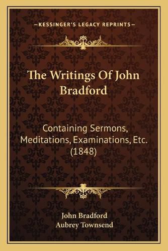 The Writings of John Bradford: Containing Sermons, Meditations, Examinations, Etc. (1848)