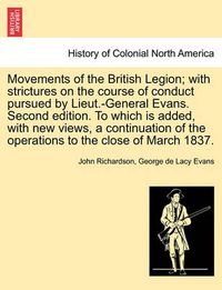 Cover image for Movements of the British Legion; With Strictures on the Course of Conduct Pursued by Lieut.-General Evans. Second Edition. to Which Is Added, with New Views, a Continuation of the Operations to the Close of March 1837.