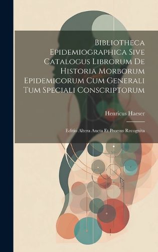 Cover image for Bibliotheca Epidemiographica Sive Catalogus Librorum De Historia Morborum Epidemicorum Cum Generali Tum Speciali Conscriptorum