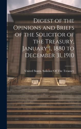 Digest of the Opinions and Briefs of the Solicitor of the Treasury, January 1, 1880 to December 31, 1910