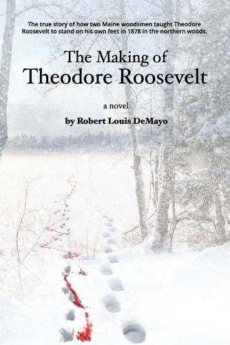 Cover image for The Making of Theodore Roosevelt: How two Maine woodsmen taught young Theodore Roosevelt to survive in the beautiful but unforgiving forests of the Northeast.