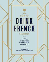 Cover image for How to Drink French Fluently: A Guide to Joie de Vivre with St-Germain Cocktails [A Cocktail Recipe Book]