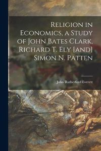 Cover image for Religion in Economics, a Study of John Bates Clark, Richard T. Ely [and] Simon N. Patten