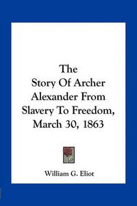 Cover image for The Story of Archer Alexander from Slavery to Freedom, March 30, 1863