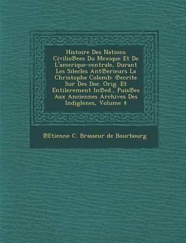 Histoire Des Nations Civilis Ees Du Mexique Et de L'Amerique-Centrale, Durant Les Silecles Ant Erieurs La Christophe Colomb: Ecrite Sur Des Doc. Orig.