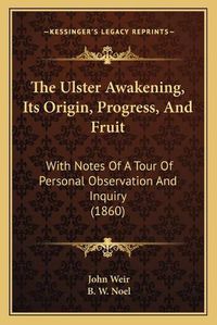 Cover image for The Ulster Awakening, Its Origin, Progress, and Fruit: With Notes of a Tour of Personal Observation and Inquiry (1860)